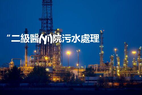 “二級醫(yī)院污水處理，綠色守護，健康同行”